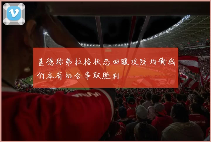 基德称弗拉格状态回暖攻防均衡我们本有机会争取胜利